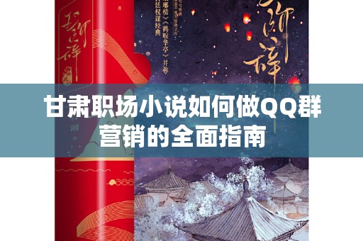 甘肃职场小说如何做QQ群营销的全面指南